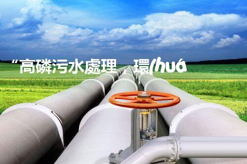 “高磷污水處理，環(huán)保先鋒，守護(hù)碧水藍(lán)天！”